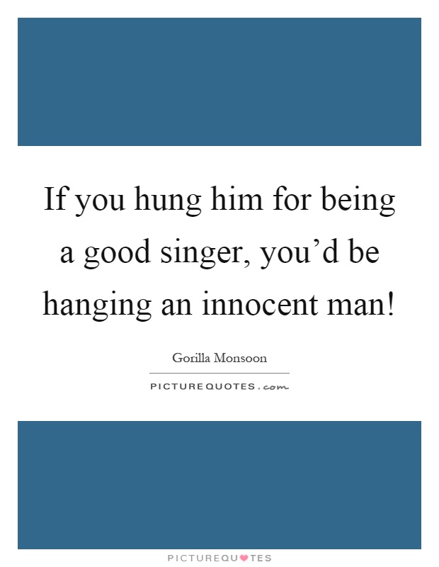 If you hung him for being a good singer, you'd be hanging an innocent man! Picture Quote #1