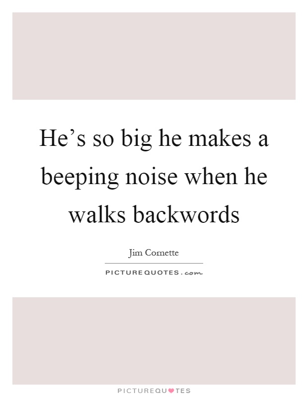 He's so big he makes a beeping noise when he walks backwords Picture Quote #1