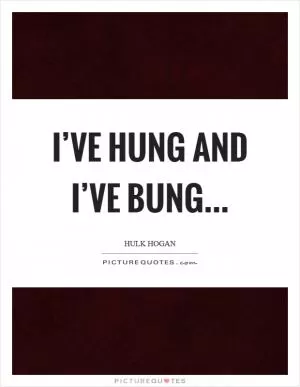 I’ve hung and I’ve bung Picture Quote #1