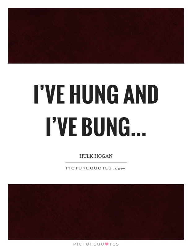 I've hung and I've bung Picture Quote #1