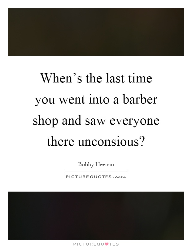 When's the last time you went into a barber shop and saw everyone there unconsious? Picture Quote #1