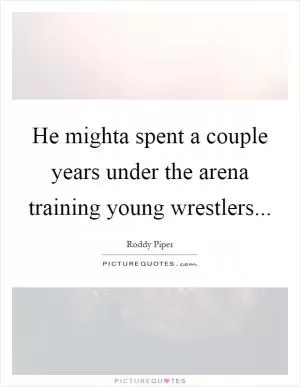 He mighta spent a couple years under the arena training young wrestlers Picture Quote #1