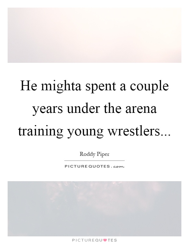 He mighta spent a couple years under the arena training young wrestlers Picture Quote #1