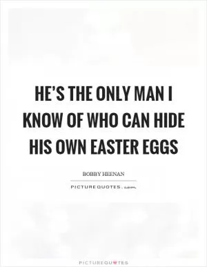 He’s the only man I know of who can hide his own easter eggs Picture Quote #1