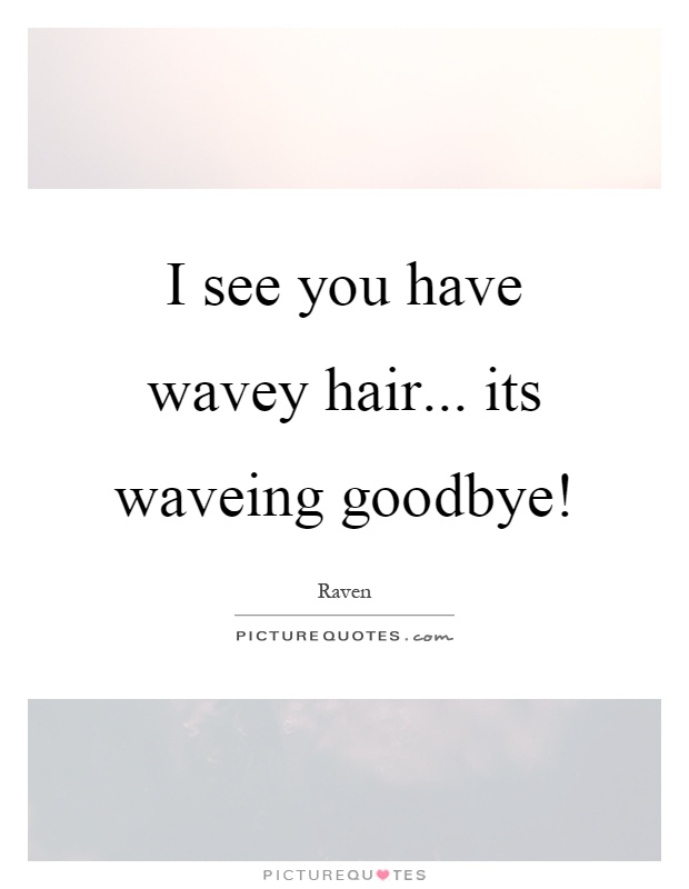 I see you have wavey hair... its waveing goodbye! Picture Quote #1