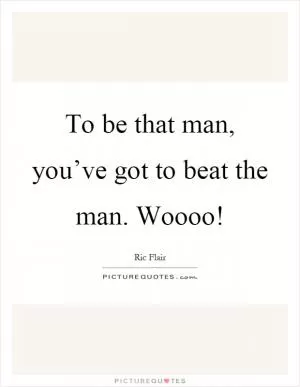 To be that man, you’ve got to beat the man. Woooo! Picture Quote #1