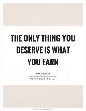 The only thing you deserve is what you earn Picture Quote #1