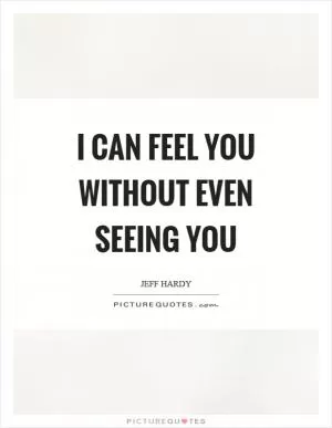 I can feel you without even seeing you Picture Quote #1