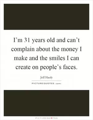 I’m 31 years old and can’t complain about the money I make and the smiles I can create on people’s faces Picture Quote #1