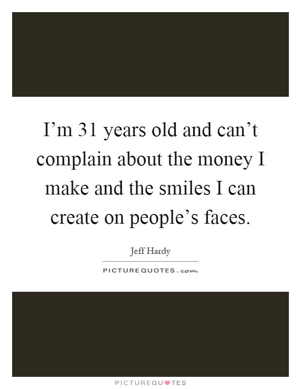 I'm 31 years old and can't complain about the money I make and the smiles I can create on people's faces Picture Quote #1