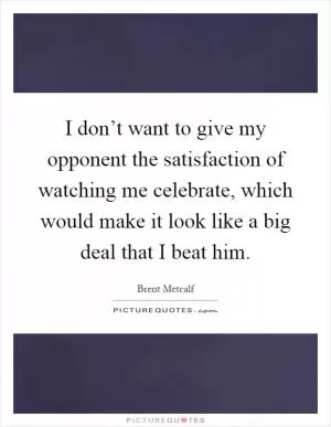 I don’t want to give my opponent the satisfaction of watching me celebrate, which would make it look like a big deal that I beat him Picture Quote #1