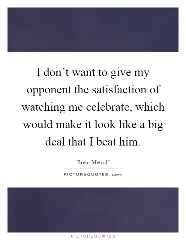 I don't want to give my opponent the satisfaction of watching me celebrate, which would make it look like a big deal that I beat him Picture Quote #1