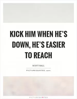 Kick him when he’s down, he’s easier to reach Picture Quote #1