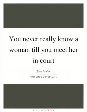 You never really know a woman till you meet her in court Picture Quote #1