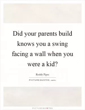 Did your parents build knows you a swing facing a wall when you were a kid? Picture Quote #1
