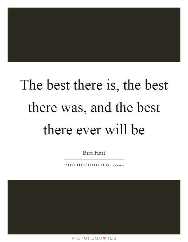 The best there is, the best there was, and the best there ever will be Picture Quote #1