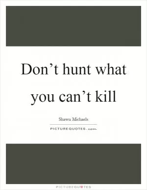 Don’t hunt what you can’t kill Picture Quote #1
