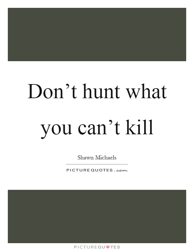 Don't hunt what you can't kill Picture Quote #1