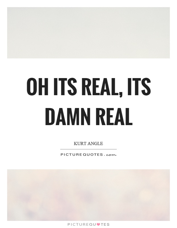 Oh its real, its damn real Picture Quote #1