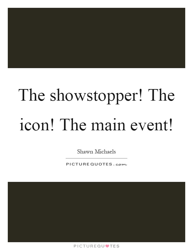 The showstopper! The icon! The main event! Picture Quote #1