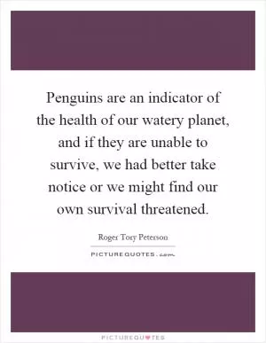 Penguins are an indicator of the health of our watery planet, and if they are unable to survive, we had better take notice or we might find our own survival threatened Picture Quote #1