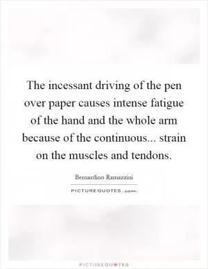 The incessant driving of the pen over paper causes intense fatigue of the hand and the whole arm because of the continuous... strain on the muscles and tendons Picture Quote #1