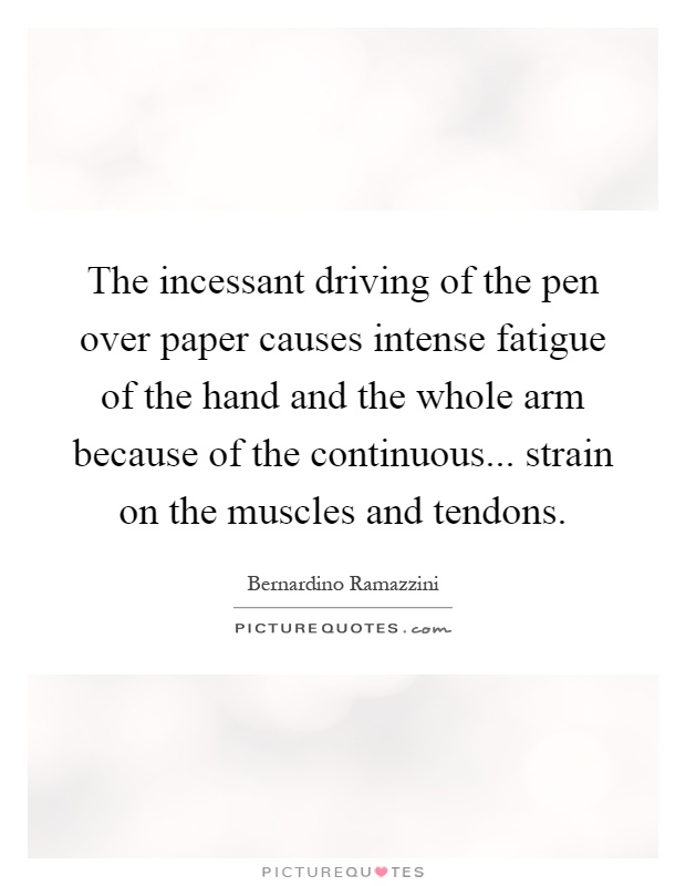 The incessant driving of the pen over paper causes intense fatigue of the hand and the whole arm because of the continuous... strain on the muscles and tendons Picture Quote #1