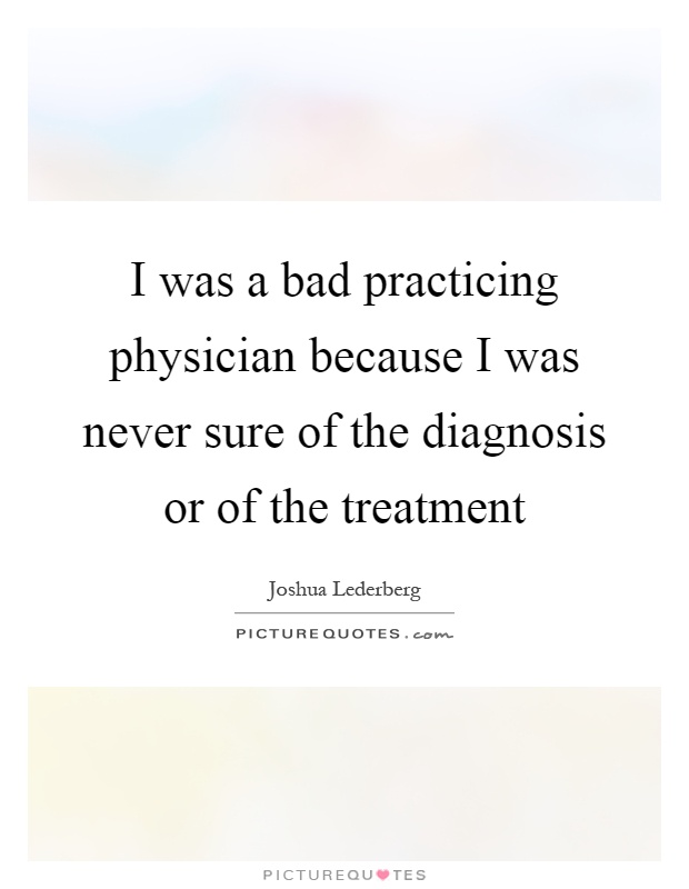 I was a bad practicing physician because I was never sure of the diagnosis or of the treatment Picture Quote #1