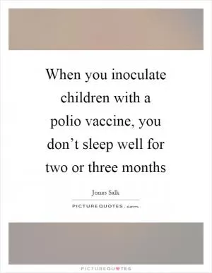 When you inoculate children with a polio vaccine, you don’t sleep well for two or three months Picture Quote #1