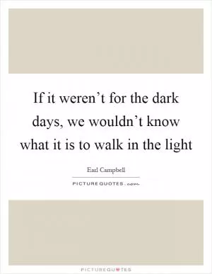 If it weren’t for the dark days, we wouldn’t know what it is to walk in the light Picture Quote #1