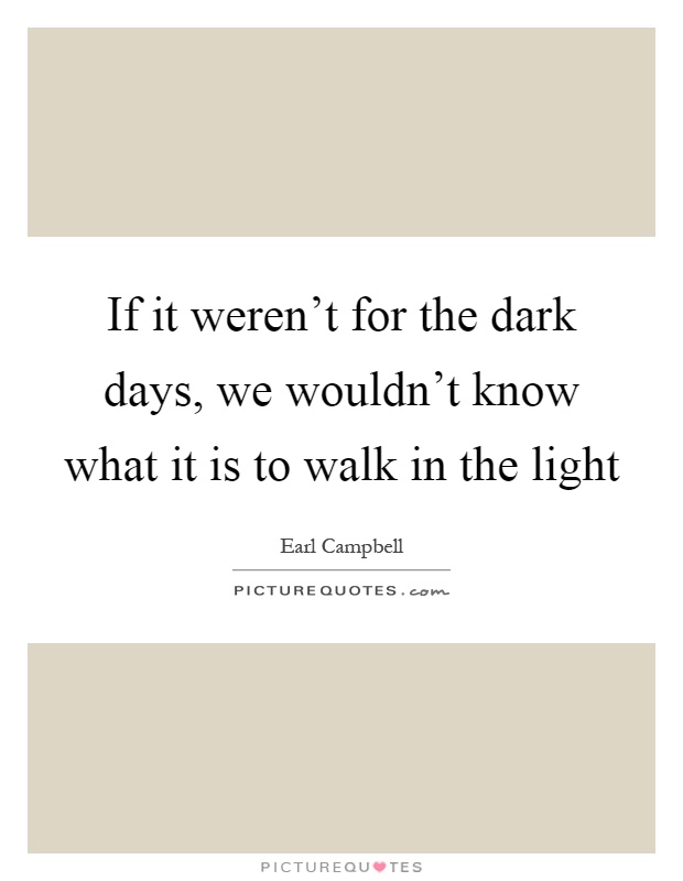 If it weren't for the dark days, we wouldn't know what it is to walk in the light Picture Quote #1