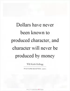 Dollars have never been known to produced character, and character will never be produced by money Picture Quote #1