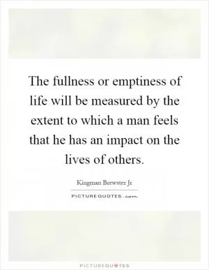 The fullness or emptiness of life will be measured by the extent to which a man feels that he has an impact on the lives of others Picture Quote #1