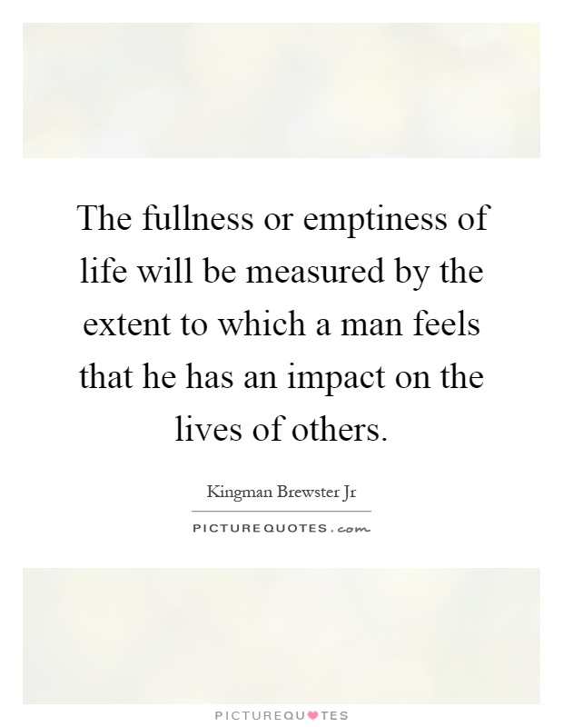 The fullness or emptiness of life will be measured by the extent to which a man feels that he has an impact on the lives of others Picture Quote #1