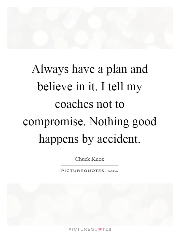 Always have a plan and believe in it. I tell my coaches not to compromise. Nothing good happens by accident Picture Quote #1