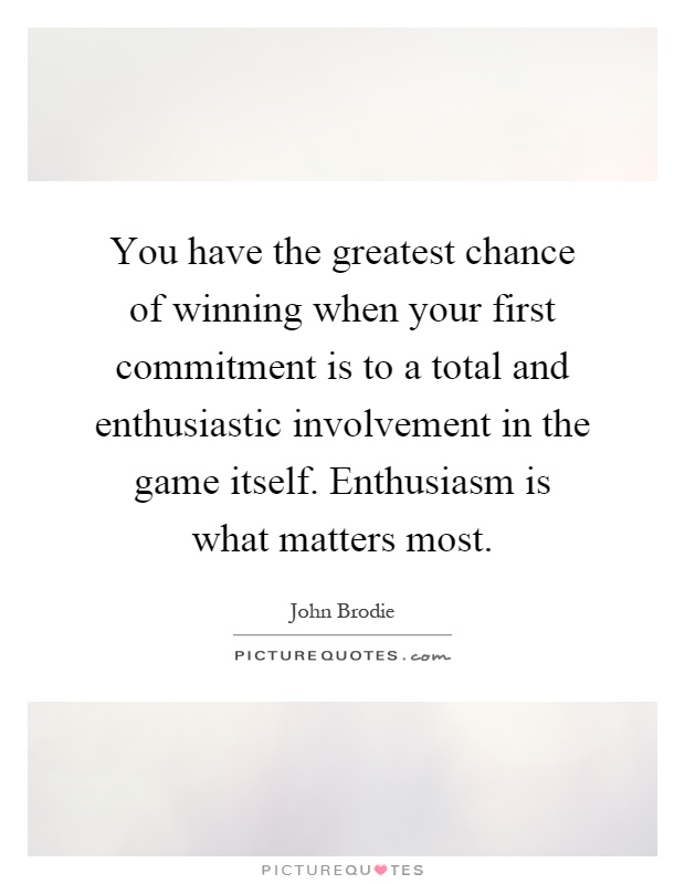 You have the greatest chance of winning when your first commitment is to a total and enthusiastic involvement in the game itself. Enthusiasm is what matters most Picture Quote #1