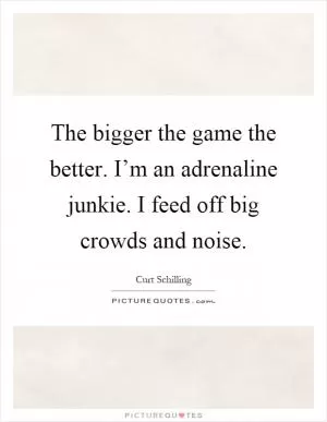 The bigger the game the better. I’m an adrenaline junkie. I feed off big crowds and noise Picture Quote #1