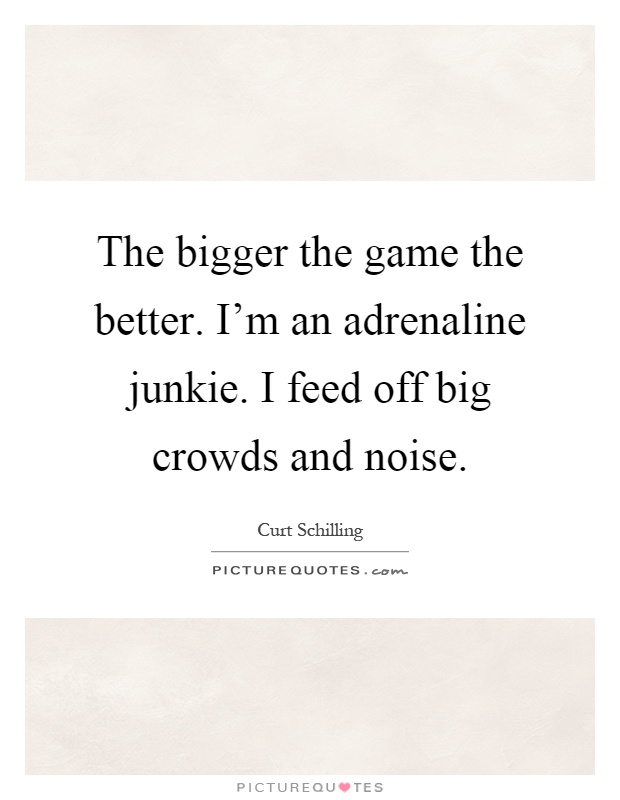 The bigger the game the better. I'm an adrenaline junkie. I feed off big crowds and noise Picture Quote #1