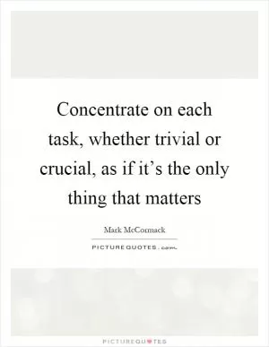 Concentrate on each task, whether trivial or crucial, as if it’s the only thing that matters Picture Quote #1