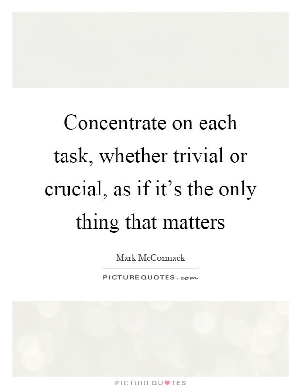 Concentrate on each task, whether trivial or crucial, as if it's the only thing that matters Picture Quote #1