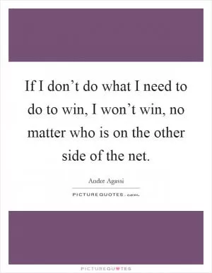 If I don’t do what I need to do to win, I won’t win, no matter who is on the other side of the net Picture Quote #1
