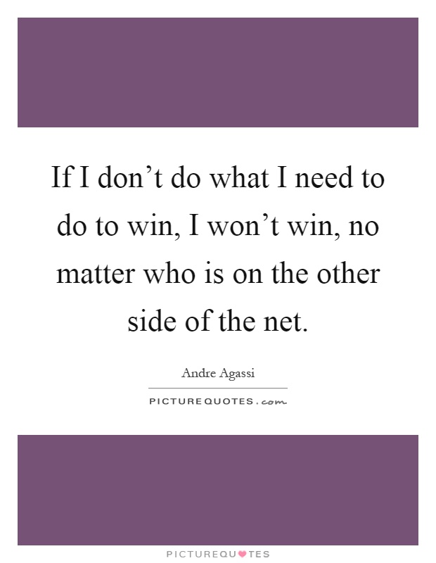 If I don't do what I need to do to win, I won't win, no matter who is on the other side of the net Picture Quote #1