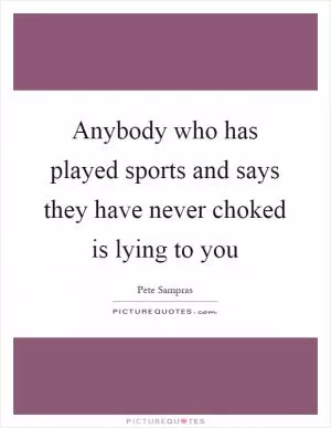 Anybody who has played sports and says they have never choked is lying to you Picture Quote #1