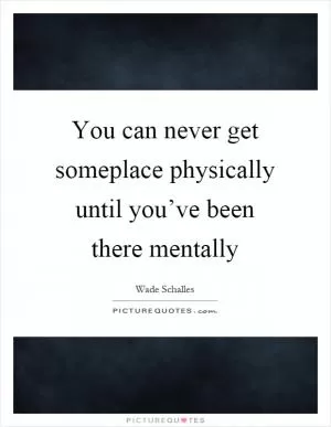 You can never get someplace physically until you’ve been there mentally Picture Quote #1