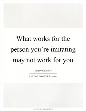What works for the person you’re imitating may not work for you Picture Quote #1