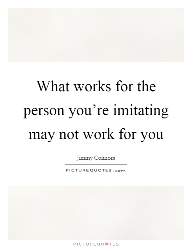 What works for the person you're imitating may not work for you Picture Quote #1