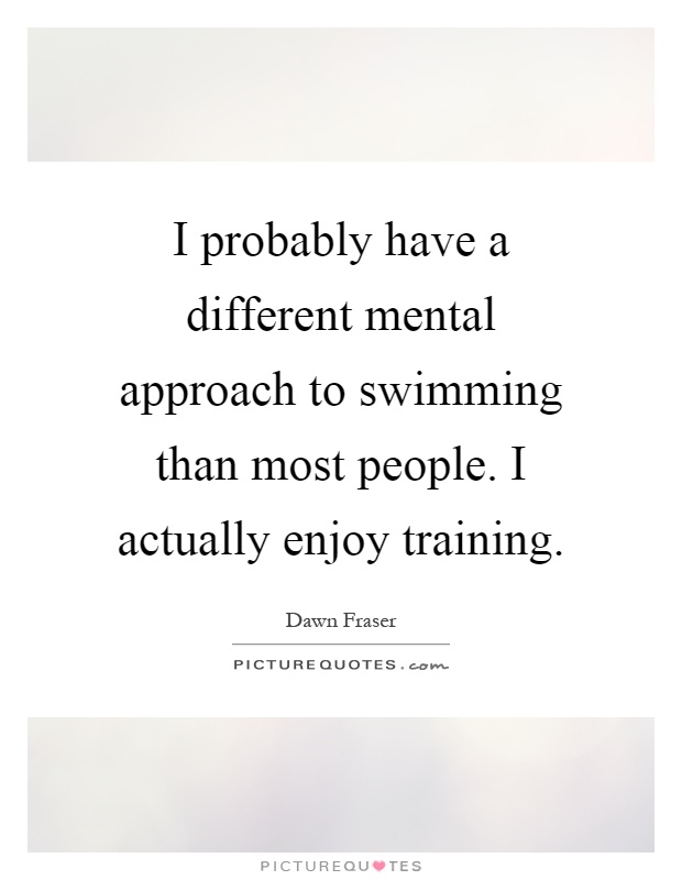 I probably have a different mental approach to swimming than most people. I actually enjoy training Picture Quote #1