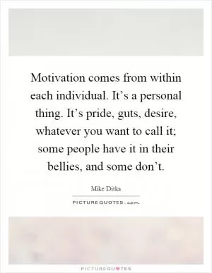 Motivation comes from within each individual. It’s a personal thing. It’s pride, guts, desire, whatever you want to call it; some people have it in their bellies, and some don’t Picture Quote #1