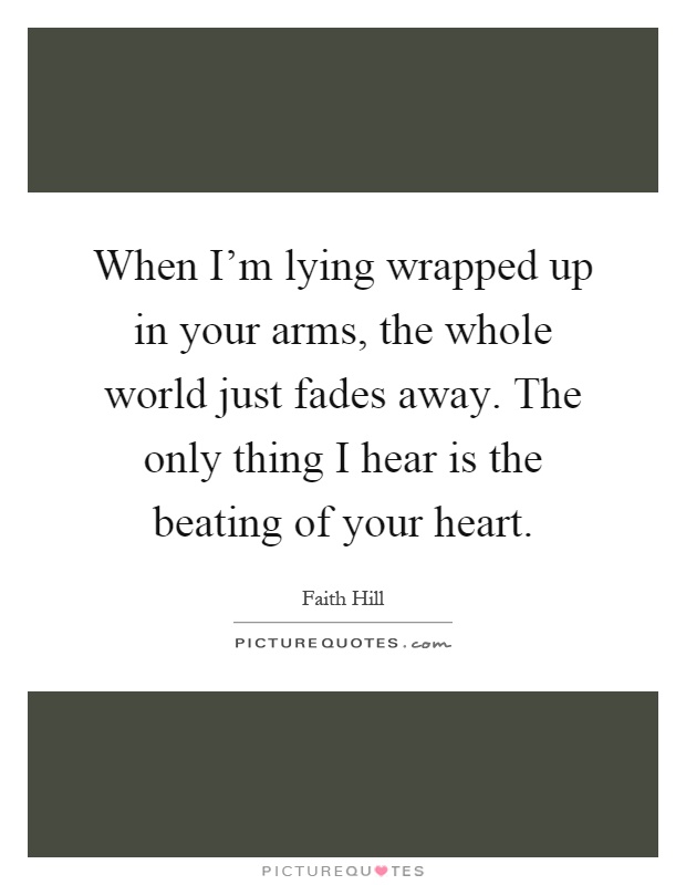 When I'm lying wrapped up in your arms, the whole world just fades away. The only thing I hear is the beating of your heart Picture Quote #1