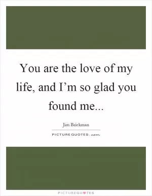 You are the love of my life, and I’m so glad you found me Picture Quote #1